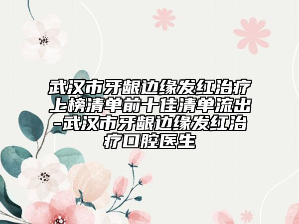 武漢市牙齦邊緣發(fā)紅治療上榜清單前十佳清單流出-武漢市牙齦邊緣發(fā)紅治療口腔醫(yī)生