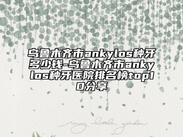 烏魯木齊市ankylos種牙多少錢(qián)-烏魯木齊市ankylos種牙醫(yī)院排名榜top10分享