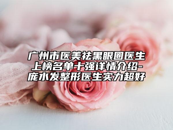 廣州市醫(yī)美祛黑眼圈醫(yī)生上榜名單十強(qiáng)詳情介紹-龐水發(fā)整形醫(yī)生實(shí)力超好