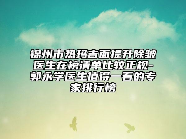 錦州市熱瑪吉面提升除皺醫(yī)生在榜清單比較正規(guī)-郭永學(xué)醫(yī)生值得一看的專(zhuān)家排行榜