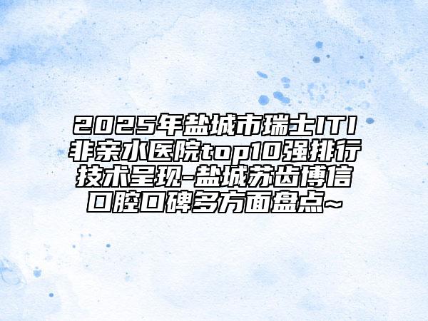 2025年鹽城市瑞士ITI非親水醫(yī)院top10強排行技術呈現(xiàn)-鹽城蘇齒博信口腔口碑多方面盤點~