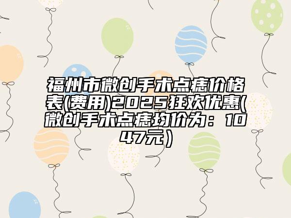 福州市微創(chuàng)手術(shù)點(diǎn)痣價(jià)格表(費(fèi)用)2025狂歡優(yōu)惠(微創(chuàng)手術(shù)點(diǎn)痣均價(jià)為：1047元）