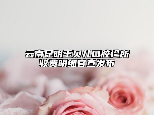 云南昆明玉貝兒口腔診所收費(fèi)明細(xì)官宣發(fā)布