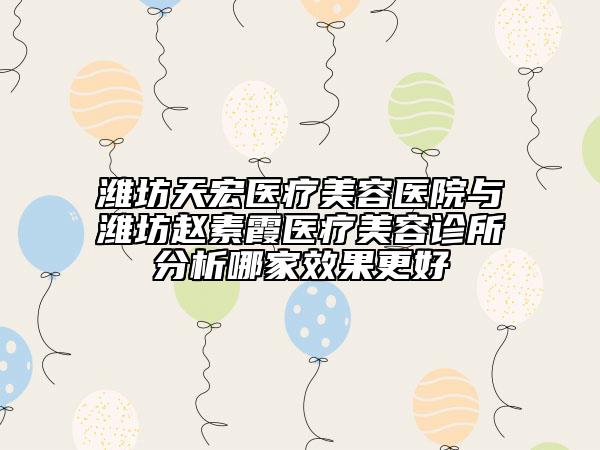濰坊天宏醫(yī)療美容醫(yī)院與濰坊趙素霞醫(yī)療美容診所分析哪家效果更好