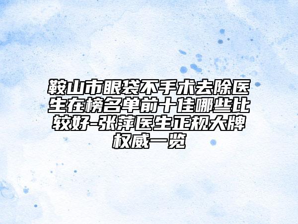 鞍山市眼袋不手術(shù)去除醫(yī)生在榜名單前十佳哪些比較好-張萍醫(yī)生正規(guī)大牌權(quán)威一覽