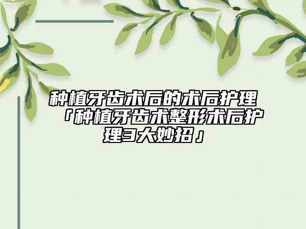 種植牙齒術(shù)后的術(shù)后護(hù)理「種植牙齒術(shù)整形術(shù)后護(hù)理3大妙招」