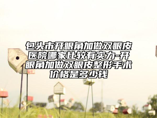 包頭市開眼角加做雙眼皮醫(yī)院哪家比較有實(shí)力-開眼角加做雙眼皮整形手術(shù)價(jià)格是多少錢