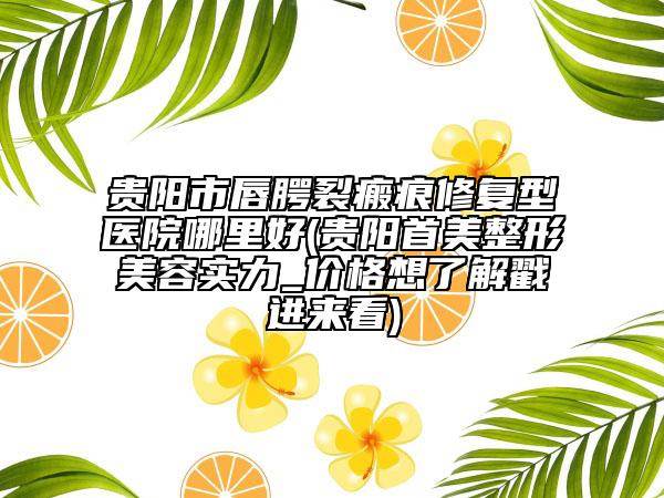貴陽市唇腭裂瘢痕修復(fù)型醫(yī)院哪里好(貴陽首美整形美容實(shí)力_價(jià)格想了解戳進(jìn)來看)