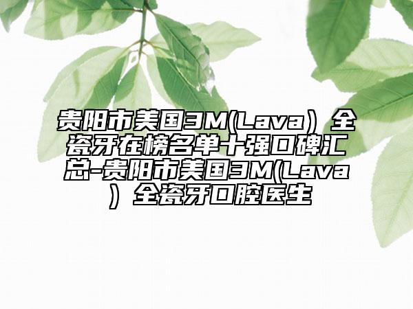 貴陽市美國(guó)3M(Lava）全瓷牙在榜名單十強(qiáng)口碑匯總-貴陽市美國(guó)3M(Lava）全瓷牙口腔醫(yī)生
