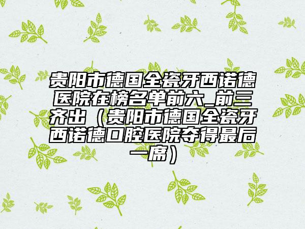 貴陽市德國全瓷牙西諾德醫(yī)院在榜名單前六_前三齊出（貴陽市德國全瓷牙西諾德口腔醫(yī)院奪得最后一席）