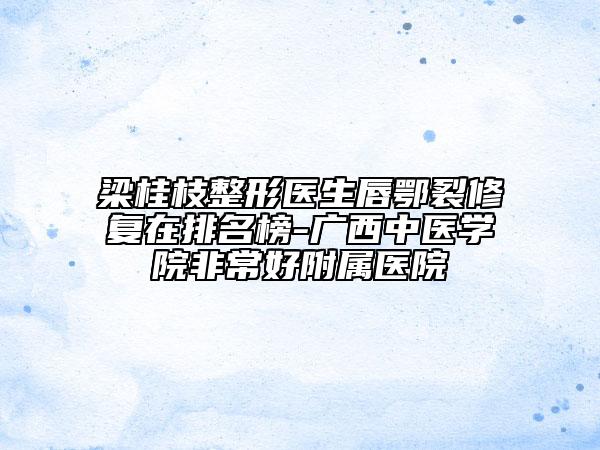 梁桂枝整形醫(yī)生唇鄂裂修復(fù)在排名榜-廣西中醫(yī)學(xué)院非常好附屬醫(yī)院