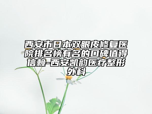 西安市日本雙眼皮修復(fù)醫(yī)院排名榜有名的口碑值得信賴-西安凱韻醫(yī)療整形外科