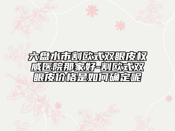 六盤水市割歐式雙眼皮權(quán)威醫(yī)院那家好-割歐式雙眼皮價(jià)格是如何確定呢