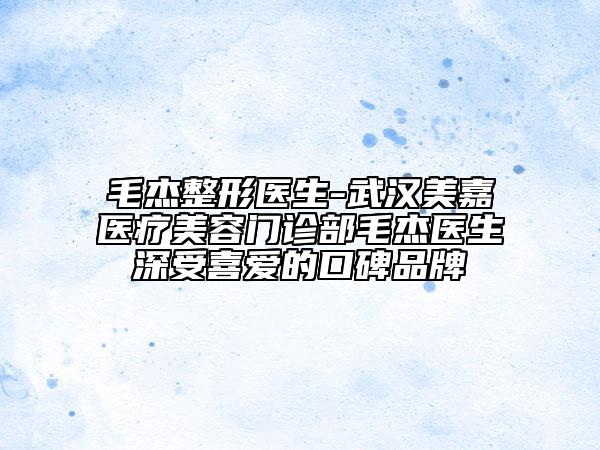 毛杰整形醫(yī)生-武漢美嘉醫(yī)療美容門診部毛杰醫(yī)生深受喜愛(ài)的口碑品牌