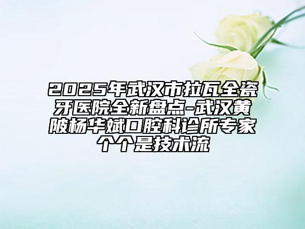 2025年武漢市拉瓦全瓷牙醫(yī)院全新盤點(diǎn)-武漢黃陂楊華斌口腔科診所專家個個是技術(shù)流