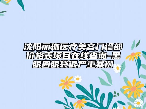 沈陽麗珈醫(yī)療美容門診部價格表項目在線查詢-黑眼圈眼袋很嚴(yán)重案例