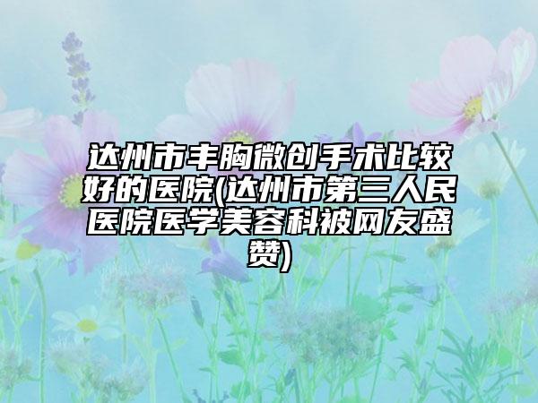 達州市豐胸微創(chuàng)手術(shù)比較好的醫(yī)院(達州市第三人民醫(yī)院醫(yī)學美容科被網(wǎng)友盛贊)