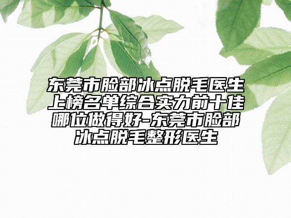東莞市臉部冰點脫毛醫(yī)生上榜名單綜合實力前十佳哪位做得好-東莞市臉部冰點脫毛整形醫(yī)生