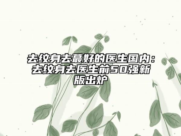 去紋身去蕞好的醫(yī)生國內：去紋身去醫(yī)生前50強新版出爐