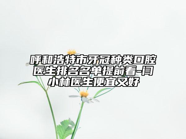 呼和浩特市牙冠種類口腔醫(yī)生排名名單提前看-閆小林醫(yī)生便宜又好