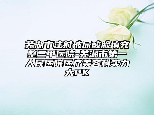 蕪湖市注射玻尿酸臉填充整三甲醫(yī)院-蕪湖市第一人民醫(yī)院醫(yī)療美容科實(shí)力大PK