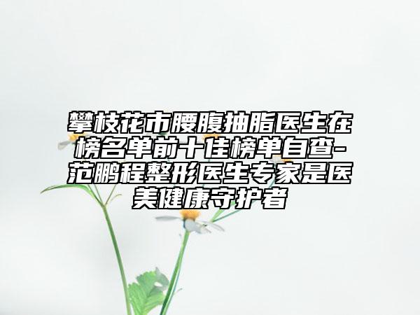 攀枝花市腰腹抽脂醫(yī)生在榜名單前十佳榜單自查-范鵬程整形醫(yī)生專(zhuān)家是醫(yī)美健康守護(hù)者