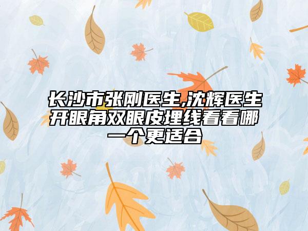 長沙市張剛醫(yī)生,沈輝醫(yī)生開眼角雙眼皮埋線看看哪一個更適合