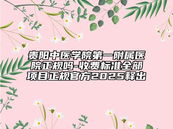 貴陽中醫(yī)學(xué)院第一附屬醫(yī)院正規(guī)嗎-收費標(biāo)準(zhǔn)全部項目正規(guī)官方2025釋出