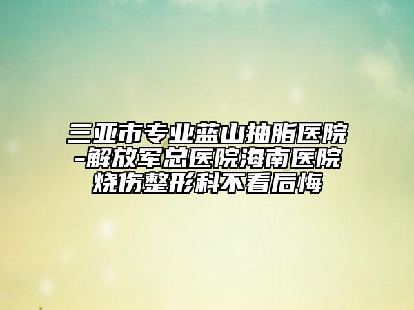 三亞市專(zhuān)業(yè)藍(lán)山抽脂醫(yī)院-解放軍總醫(yī)院海南醫(yī)院燒傷整形科不看后悔