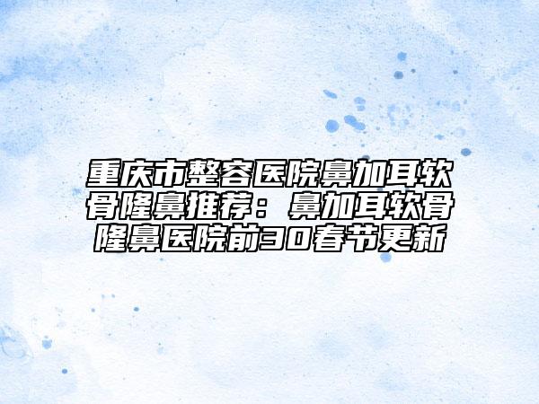 重慶市整容醫(yī)院鼻加耳軟骨隆鼻推薦：鼻加耳軟骨隆鼻醫(yī)院前30春節(jié)更新