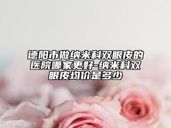 德陽市做納米科雙眼皮的醫(yī)院哪家更好-納米科雙眼皮均價是多少