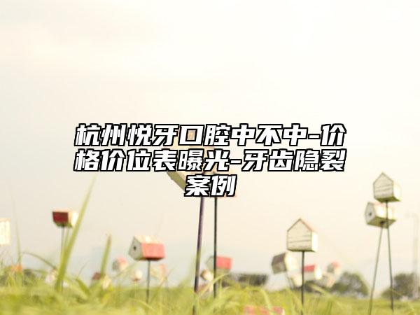 杭州悅牙口腔中不中-價格價位表曝光-牙齒隱裂案例
