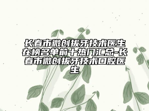 長(zhǎng)春市微創(chuàng)拔牙技術(shù)醫(yī)生在榜名單前十熱門(mén)匯總-長(zhǎng)春市微創(chuàng)拔牙技術(shù)口腔醫(yī)生