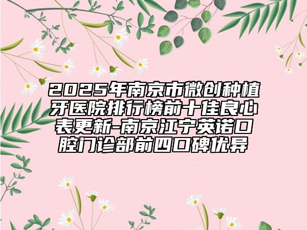 2025年南京市微創(chuàng)種植牙醫(yī)院排行榜前十佳良心表更新-南京江寧英諾口腔門診部前四口碑優(yōu)異