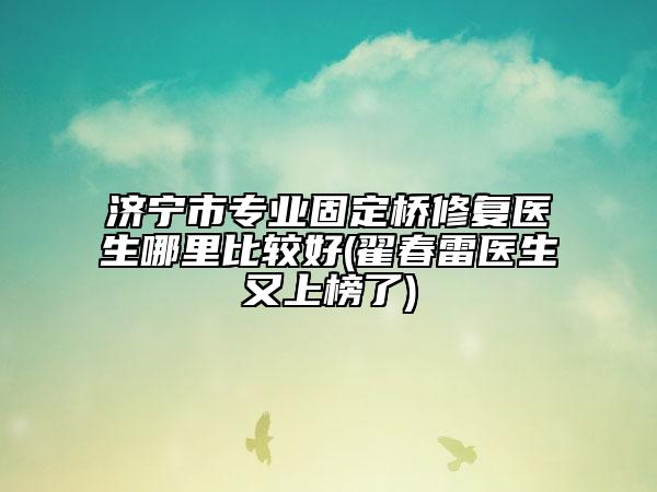 濟(jì)寧市專業(yè)固定橋修復(fù)醫(yī)生哪里比較好(翟春雷醫(yī)生又上榜了)