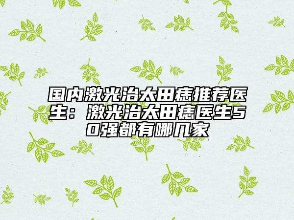 國內(nèi)激光治太田痣推薦醫(yī)生：激光治太田痣醫(yī)生50強(qiáng)都有哪幾家