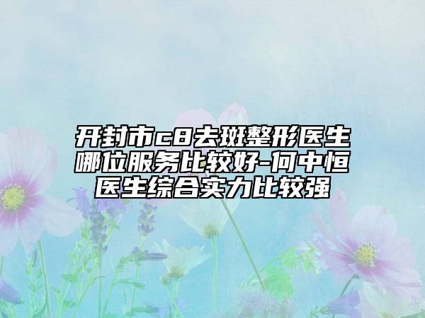 開封市c8去斑整形醫(yī)生哪位服務(wù)比較好-何中恒醫(yī)生綜合實力比較強