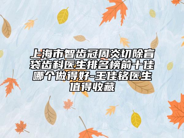 上海市智齒冠周炎切除盲袋齒科醫(yī)生排名榜前十佳哪個做得好-王佳銘醫(yī)生值得收藏
