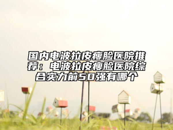 國內(nèi)電波拉皮瘦臉醫(yī)院推薦：電波拉皮瘦臉醫(yī)院綜合實(shí)力前50強(qiáng)有哪個(gè)