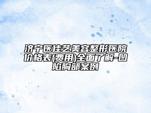 濟(jì)寧醫(yī)佳藝美容整形醫(yī)院價(jià)格表(費(fèi)用)全面了解-凹陷胸部案例