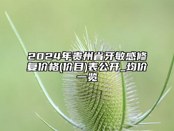 2024年貴州省牙敏感修復(fù)價格(價目)表公開_均價一覽