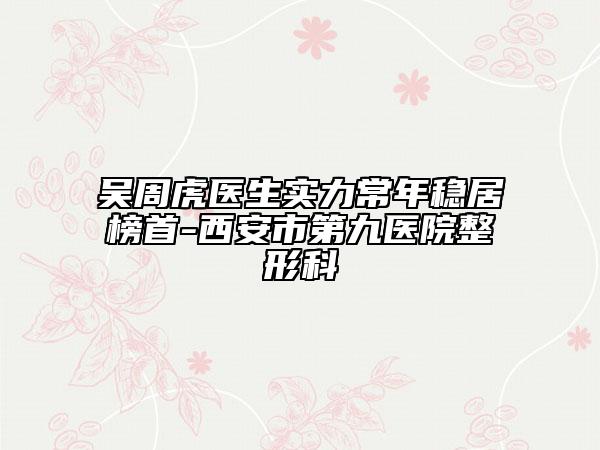 吳周虎醫(yī)生實(shí)力常年穩(wěn)居榜首-西安市第九醫(yī)院整形科
