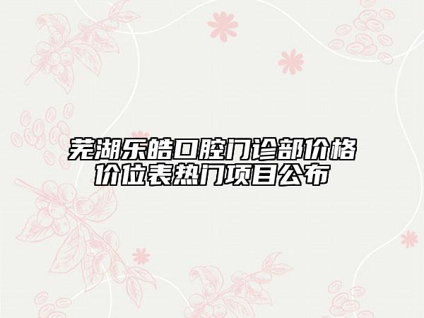 蕪湖樂皓口腔門診部?jī)r(jià)格價(jià)位表熱門項(xiàng)目公布