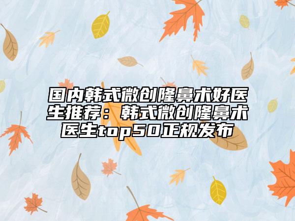 國內韓式微創(chuàng)隆鼻術好醫(yī)生推薦：韓式微創(chuàng)隆鼻術醫(yī)生top50正規(guī)發(fā)布