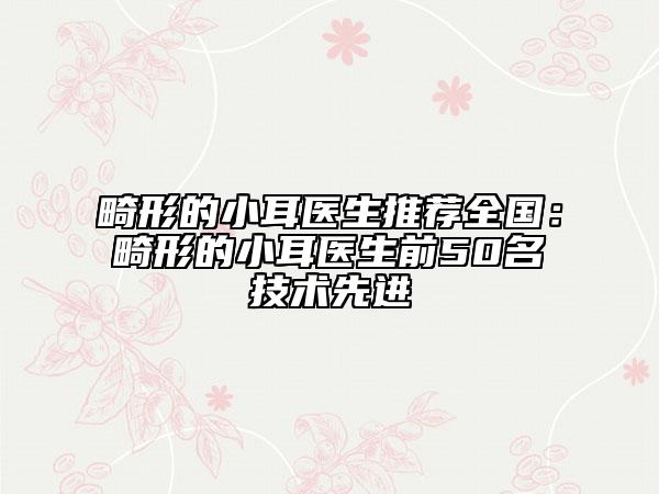 畸形的小耳醫(yī)生推薦全國(guó)：畸形的小耳醫(yī)生前50名技術(shù)先進(jìn)