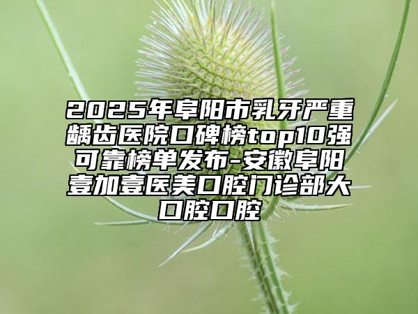 2025年阜陽(yáng)市乳牙嚴(yán)重齲齒醫(yī)院口碑榜top10強(qiáng)可靠榜單發(fā)布-安徽阜陽(yáng)壹加壹醫(yī)美口腔門診部大口腔口腔