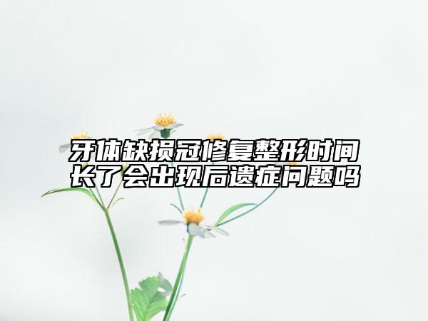 牙體缺損冠修復(fù)整形時(shí)間長了會(huì)出現(xiàn)后遺癥問題嗎