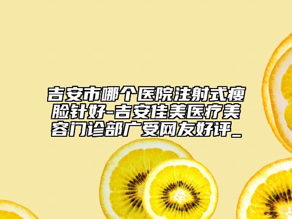 吉安市哪個醫(yī)院注射式瘦臉針好-吉安佳美醫(yī)療美容門診部廣受網友好評_