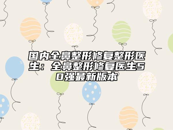 國內(nèi)全鼻整形修復(fù)整形醫(yī)生：全鼻整形修復(fù)醫(yī)生50強(qiáng)最新版本