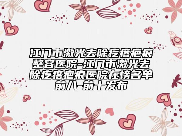江門(mén)市激光去除疙瘩疤痕整容醫(yī)院-江門(mén)市激光去除疙瘩疤痕醫(yī)院在榜名單前八-前十發(fā)布